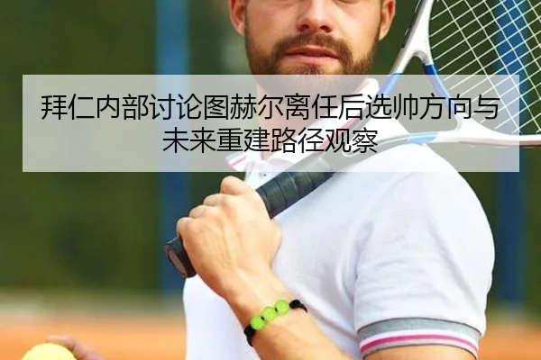 拜仁内部讨论图赫尔离任后选帅方向与未来重建路径观察