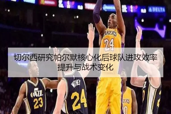 切尔西研究帕尔默核心化后球队进攻效率提升与战术变化