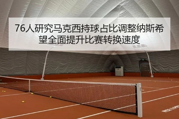 76人研究马克西持球占比调整纳斯希望全面提升比赛转换速度