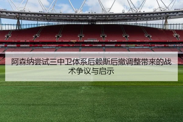 阿森纳尝试三中卫体系后赖斯后撤调整带来的战术争议与启示
