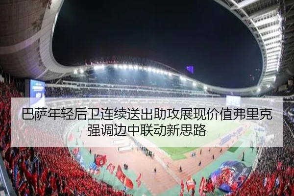 巴萨年轻后卫连续送出助攻展现价值弗里克强调边中联动新思路